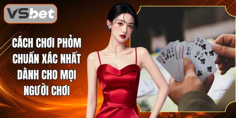 Cách Chơi Phỏm Chuẩn Xác Nhất Dành Cho Mọi Người Chơi